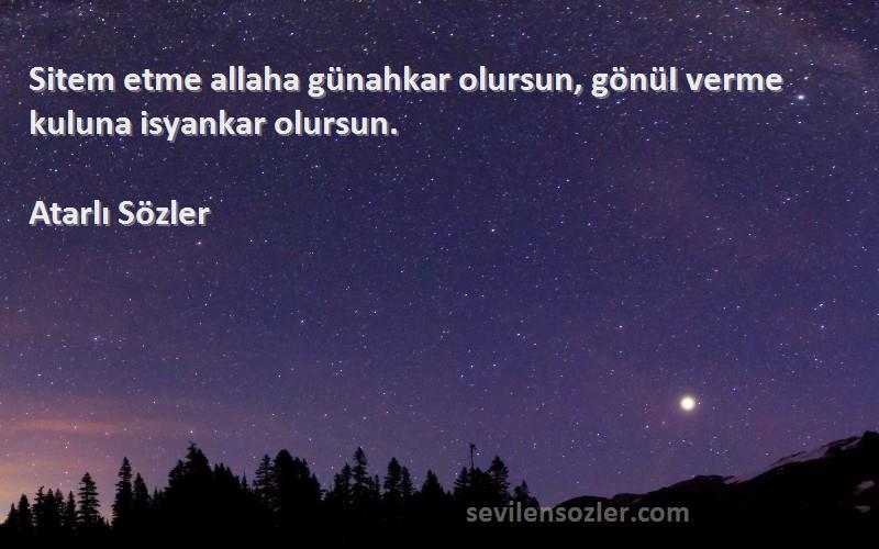 Atarlı Sözler - Sitem etme allaha günahkar olursun, gönüI verme kuluna isyankar olursun.
