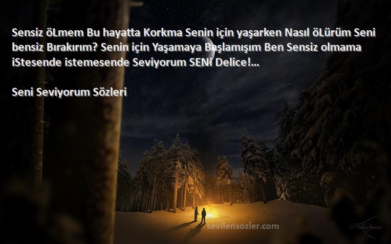 Seni Seviyorum  Sözleri 
Sensiz öLmem Bu hayatta Korkma Senin için yaşarken Nasıl öLürüm Seni bensiz Bırakırım? Senin için Yaşamaya Başlamışım Ben Sensiz olmama iStesende istemesende Seviyorum SENi Delice!…
