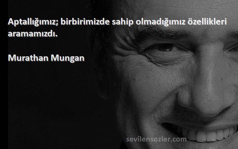 Murathan Mungan Sözleri 
Aptallığımız; birbirimizde sahip olmadığımız özellikleri aramamızdı.