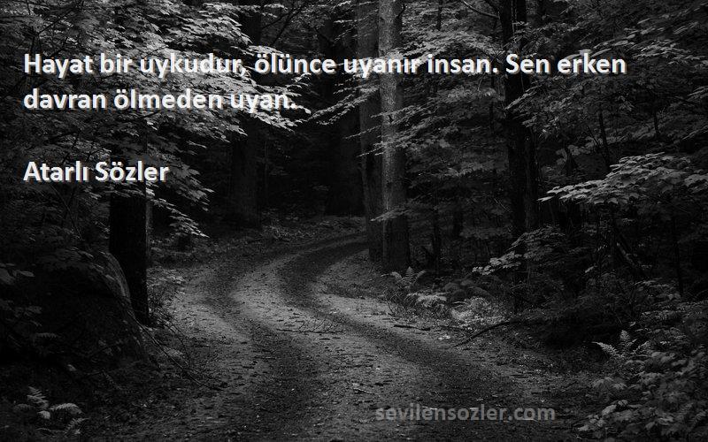 Atarlı Sözler - Hayat bir uykudur, ölünce uyanır insan. Sen erken davran öImeden uyan.
