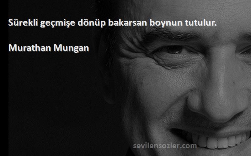 Murathan Mungan - Sürekli geçmişe dönüp bakarsan boynun tutulur.