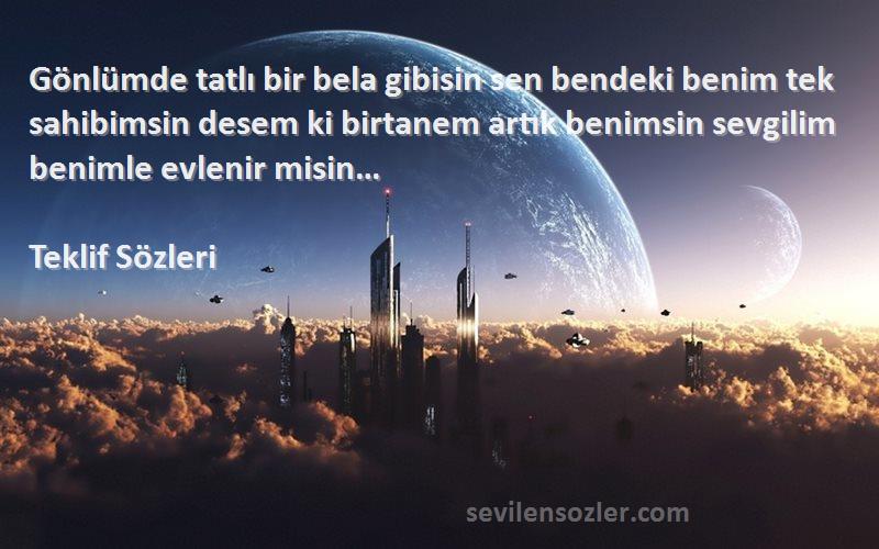 Teklif  Sözleri 
Gönlümde tatlı bir bela gibisin sen bendeki benim tek sahibimsin desem ki birtanem artık benimsin sevgilim benimle evlenir misin…
