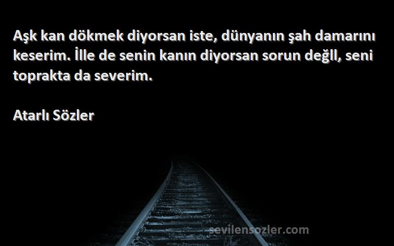 Atarlı Sözler Sözleri 
Aşk kan dökmek diyorsan iste, dünyanın şah damarını keserim. İlle de senin kanın diyorsan sorun değll, seni toprakta da severim.
