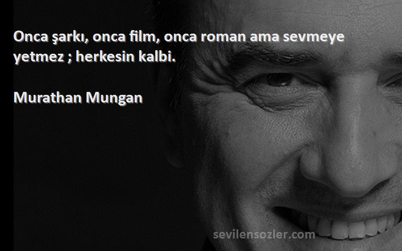 Murathan Mungan - Onca şarkı, onca film, onca roman ama sevmeye yetmez ; herkesin kalbi.