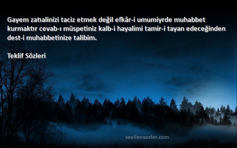 Teklif  Sözleri 
Gayem zatıalinizi taciz etmek değil efkâr-i umumiyrde muhabbet kurmaktır cevab-ı müspetiniz kalb-i hayalimi tamir-i tayan edeceğinden dest-i muhabbetinize talibim.
