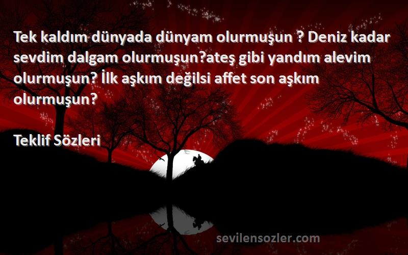 Teklif  Sözleri 
Tek kaldım dünyada dünyam olurmuşun ? Deniz kadar sevdim dalgam olurmuşun?ateş gibi yandım alevim olurmuşun? İlk aşkım değilsi affet son aşkım olurmuşun?
