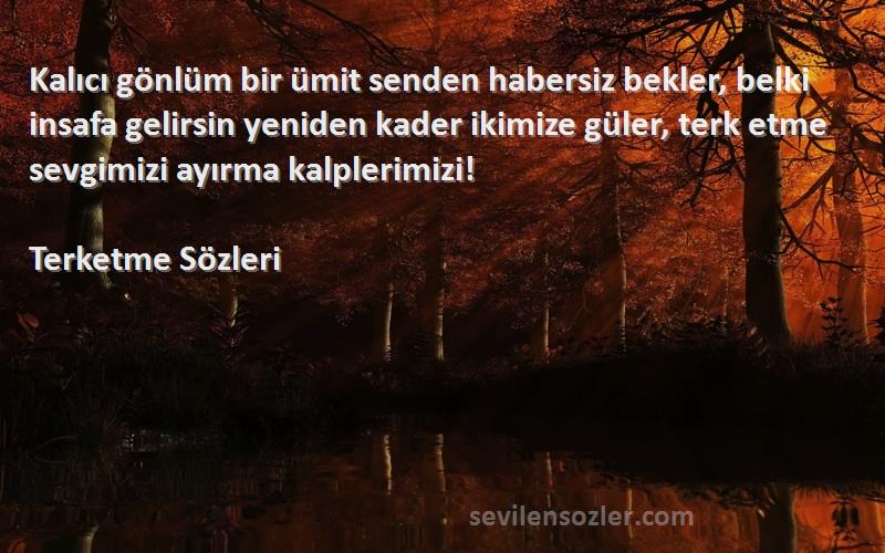 Terketme  Sözleri 
Kalıcı gönlüm bir ümit senden habersiz bekler, belki insafa gelirsin yeniden kader ikimize güler, terk etme sevgimizi ayırma kalplerimizi!