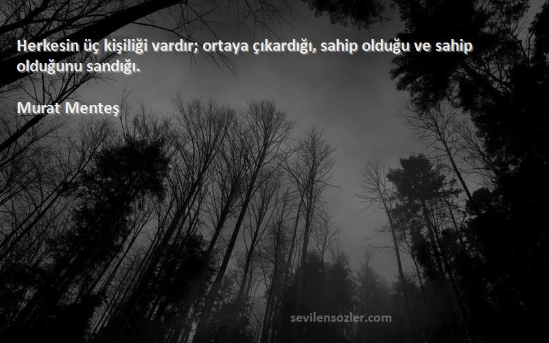 Murat Menteş Sözleri 
Herkesin üç kişiliği vardır; ortaya çıkardığı, sahip olduğu ve sahip olduğunu sandığı.