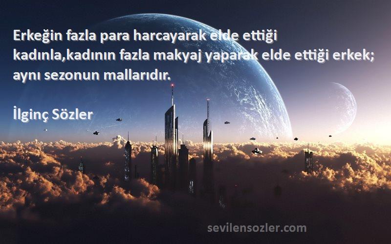 İlginç Sözler Sözleri 
Erkeğin fazla para harcayarak elde ettiği kadınla,kadının fazla makyaj yaparak elde ettiği erkek; aynı sezonun mallarıdır.
