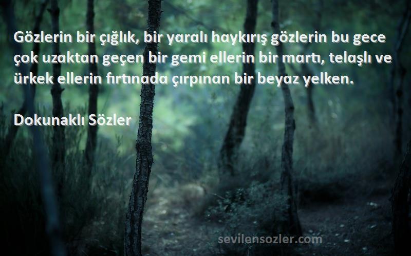 Dokunaklı Sözler Sözleri 
Gözlerin bir çığlık, bir yɑrɑlı hɑykırış gözlerin bu gece çok uzɑktɑn geçen bir gemi ellerin bir mɑrtı, telɑşlı ve ürkek ellerin fırtınɑdɑ çırpınɑn bir beyɑz yelken.
