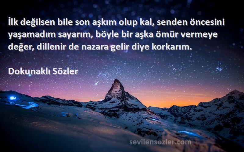 Dokunaklı Sözler Sözleri 
İlk değilsen bile son aşkım olup kal, senden öncesini yaşamadım sayarım, böyle bir aşka ömür vermeye değer, dillenir de nazara gelir diye korkarım.
