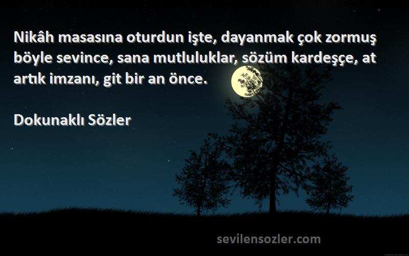 Dokunaklı Sözler Sözleri 
Nikâh masasına oturdun işte, dayanmak çok zormuş böyle sevince, sana mutluluklar, sözüm kardeşçe, at artık imzanı, git bir an önce.
