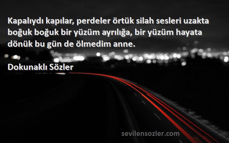 Dokunaklı Sözler Sözleri 
Kapalıydı kapılar, perdeler örtük silah sesleri uzakta boğuk boğuk bir yüzüm ayrılığa, bir yüzüm hayata dönük bu gün de ölmedim anne.
