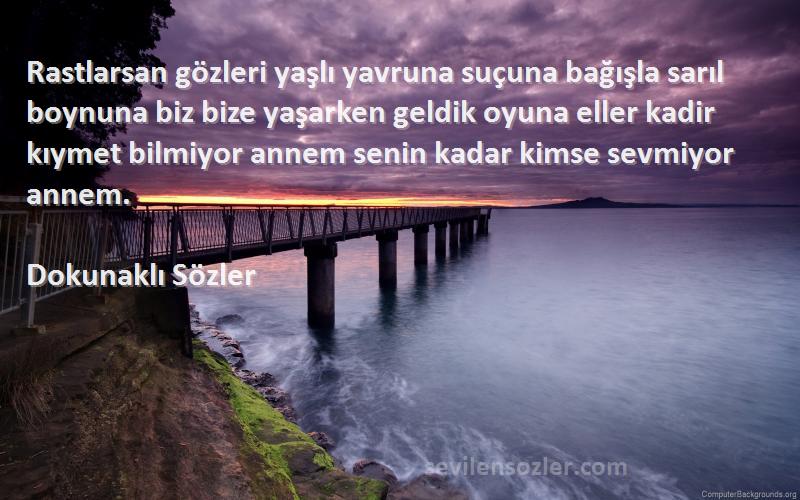 Dokunaklı Sözler Sözleri 
Rastlarsan gözleri yaşlı yavruna suçuna bağışla sarıl boynuna biz bize yaşarken geldik oyuna eller kadir kıymet bilmiyor annem senin kadar kimse sevmiyor annem.
