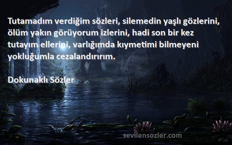 Dokunaklı Sözler Sözleri 
Tutamadım verdiğim sözleri, silemedin yaşlı gözlerini, ölüm yakın görüyorum izlerini, hadi son bir kez tutayım ellerini, varlığımda kıymetimi bilmeyeni yokluğumla cezalandırırım.
