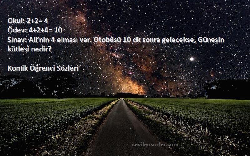 Komik Öğrenci  Sözleri 
Okul: 2+2= 4 
Ödev: 4+2+4= 10  
Sınav: Ali’nin 4 elması var. Otobüsü 10 dk sonra gelecekse, Güneşin kütlesi nedir?
