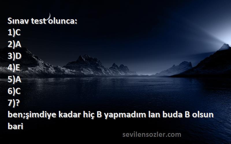 Komik Öğrenci  Sözleri 
Sınav test olunca:
1)C
2)A
3)D
4)E
5)A
6)C
7)?
ben;şimdiye kadar hiç B yapmadım lan buda B olsun bari
