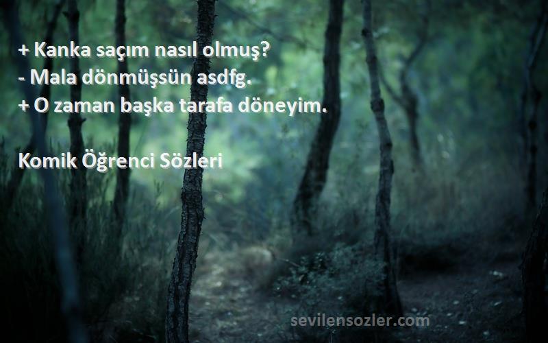 Komik Öğrenci  Sözleri 
+ Kanka saçım nasıl olmuş? 
- Mala dönmüşsün asdfg. 
+ O zaman başka tarafa döneyim.
