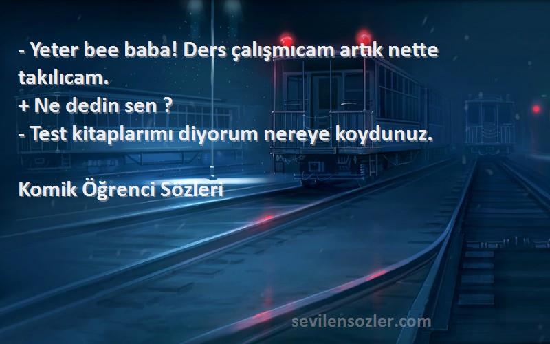 Komik Öğrenci  Sözleri 
- Yeter bee baba! Ders çalışmıcam artık nette takılıcam. 
+ Ne dedin sen ? 
- Test kitaplarımı diyorum nereye koydunuz.
