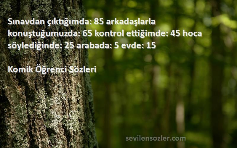 Komik Öğrenci  Sözleri 
Sınavdan çıktığımda: 85 arkadaşlarla konuştuğumuzda: 65 kontrol ettiğimde: 45 hoca söylediğinde: 25 arabada: 5 evde: 15
