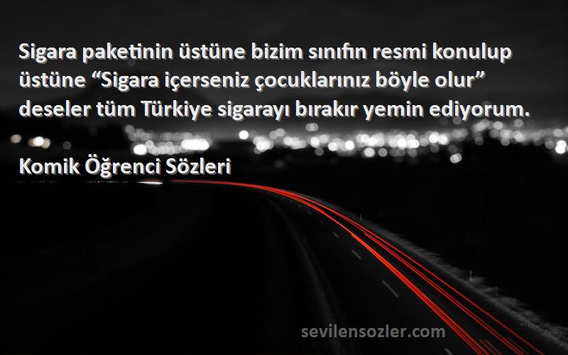 Komik Öğrenci  Sözleri 
Sigara paketinin üstüne bizim sınıfın resmi konulup üstüne “Sigara içerseniz çocuklarınız böyle olur” deseler tüm Türkiye sigarayı bırakır yemin ediyorum.
