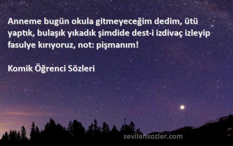 Komik Öğrenci  Sözleri 
Anneme bugün okula gitmeyeceğim dedim, ütü yaptık, bulaşık yıkadık şimdide dest-i izdivaç izleyip fasulye kırıyoruz, not: pişmanım!
