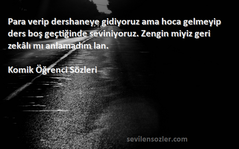 Komik Öğrenci  Sözleri 
Para verip dershaneye gidiyoruz ama hoca gelmeyip ders boş geçtiğinde seviniyoruz. Zengin miyiz geri zekâlı mı anlamadım lan.
