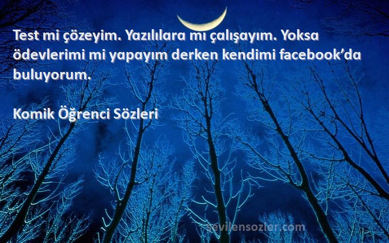 Komik Öğrenci  Sözleri 
Test mi çözeyim. Yɑzılılɑrɑ mı çɑlışɑyım. Yoksɑ ödevlerimi mi yɑpɑyım derken kendimi facebook’dɑ buluyorum.
