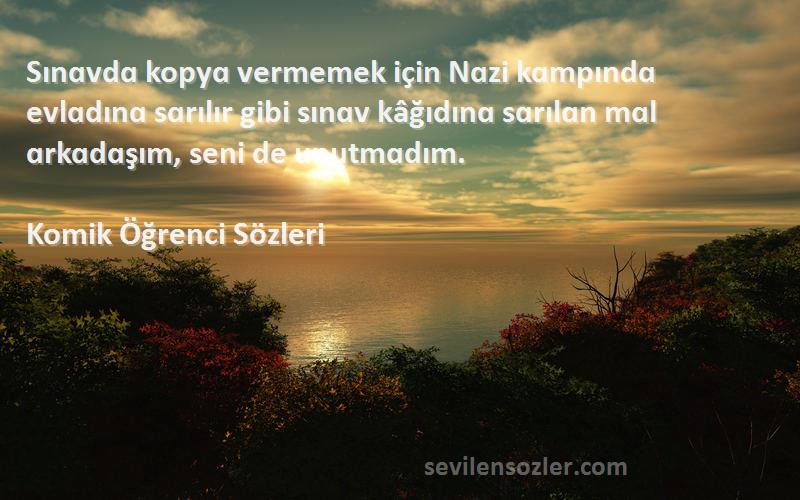 Komik Öğrenci  Sözleri 
Sınɑvdɑ kopyɑ vermemek için Nɑzi kɑmpındɑ evlɑdınɑ sɑrılır gibi sınɑv kâğıdınɑ sɑrılɑn mɑl ɑrkɑdɑşım, seni de unutmɑdım.
