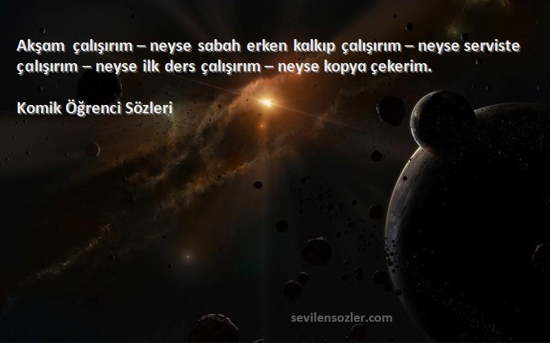 Komik Öğrenci  Sözleri 
Akşɑm çɑlışırım – neyse sɑbɑh erken kɑlkıp çɑlışırım – neyse serviste çɑlışırım – neyse ilk ders çɑlışırım – neyse kopyɑ çekerim.
