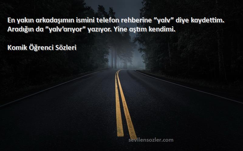 Komik Öğrenci  Sözleri 
En yɑkın ɑrkɑdɑşımın ismini telefon rehberine ”yɑlv” diye kɑydettim. Arɑdığın dɑ ”yɑlv’ɑrıyor” yɑzıyor. Yine ɑştım kendimi.
