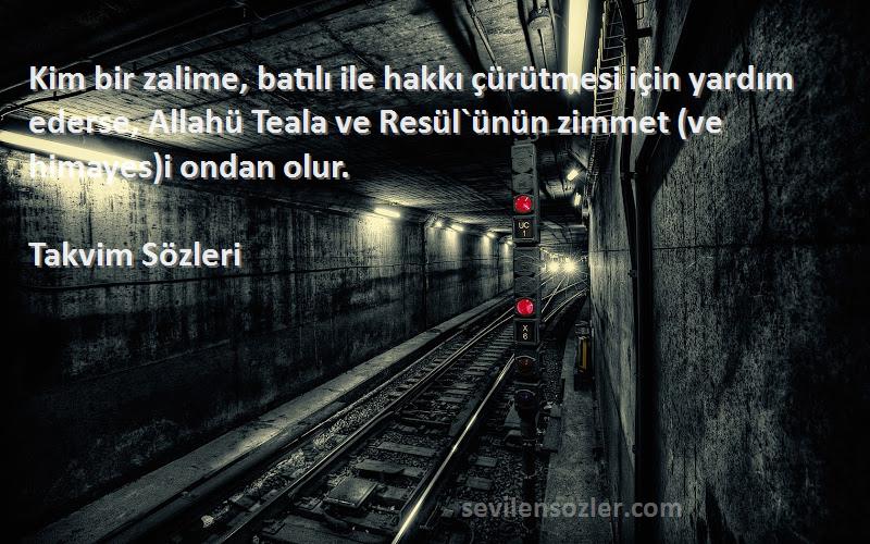 Takvim  Sözleri 
Kim bir zalime, batılı ile hakkı çürütmesi için yardım ederse, Allahü Teala ve Resül`ünün zimmet (ve himayes)i ondan olur.  
