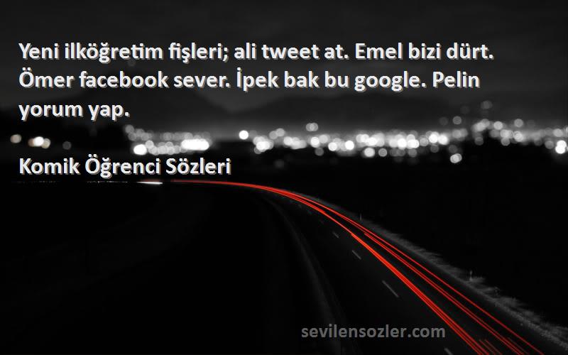 Komik Öğrenci  Sözleri 
Yeni ilköğretim fişleri; ali tweet at. Emel bizi dürt. Ömer facebook sever. İpek bak bu google. Pelin yorum yap.
