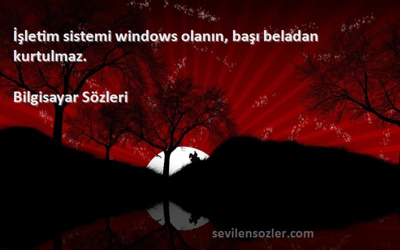 Bilgisayar  Sözleri 
 İşletim sistemi windows olanın, başı beladan kurtulmaz. 
