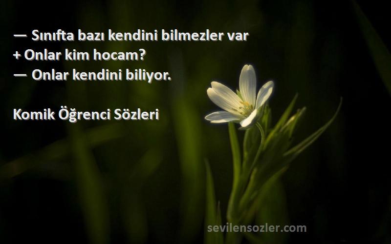 Komik Öğrenci  Sözleri 
— Sınıfta bazı kendini bilmezler var 
+ Onlar kim hocam? 
— Onlar kendini biliyor.
