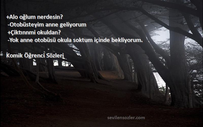 Komik Öğrenci  Sözleri 
+Alo oğlum nerdesin?
 -Otobüsteyim anne geliyorum
 +Çiktınnmi okuldan?
 -Yok anne otobüsü okula soktum içinde bekliyorum.
