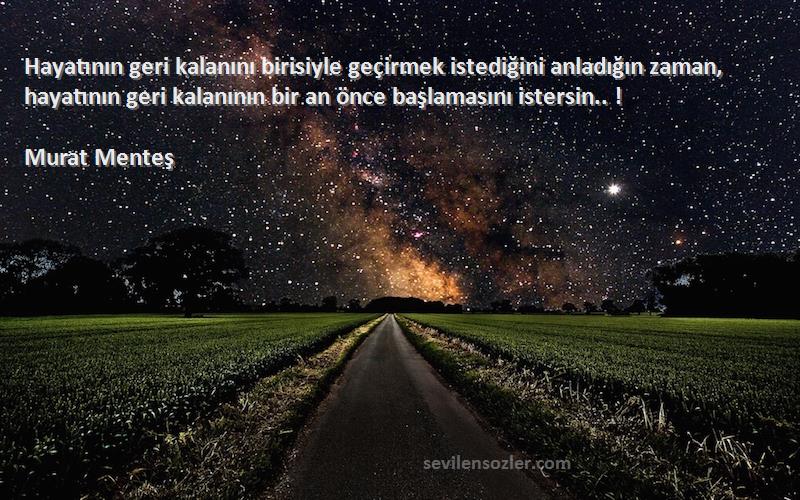 Murat Menteş Sözleri 
Hayatının geri kalanını birisiyle geçirmek istediğini anladığın zaman, hayatının geri kalanının bir an önce başlamasını istersin.. !