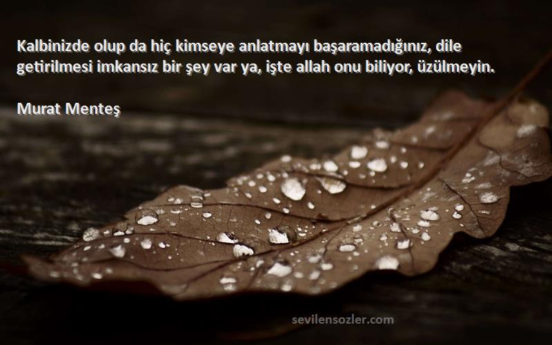 Murat Menteş Sözleri 
Kalbinizde olup da hiç kimseye anlatmayı başaramadığınız, dile getirilmesi imkansız bir şey var ya, işte allah onu biliyor, üzülmeyin.