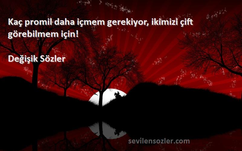 Değişik Sözler - Kaç promil daha içmem gerekiyor, ikimizi çift görebilmem için!
