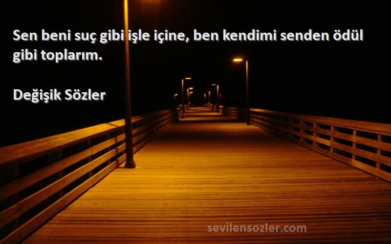 Değişik Sözler - Sen beni suç gibi işle içine, ben kendimi senden ödül gibi toplarım.
