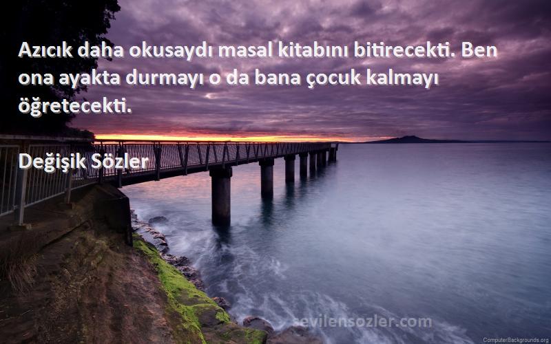 Değişik Sözler Sözleri 
Azıcık daha okusaydı masal kitabını bitirecekti. Ben ona ayakta durmayı o da bana çocuk kalmayı öğretecekti.
