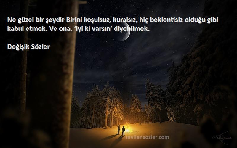 Değişik Sözler Sözleri 
Ne güzel bir şeydir Birini koşulsuz, kuralsız, hiç beklentisiz olduğu gibi kabul etmek. Ve ona. ‘iyi ki varsın’ diyebilmek.
