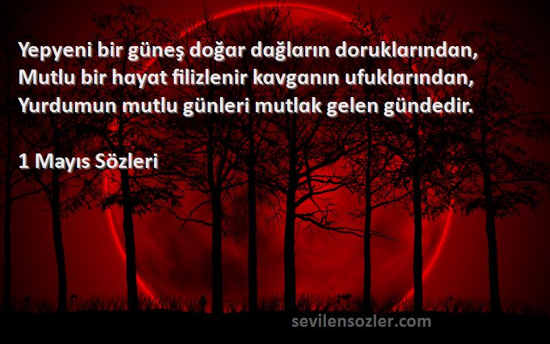 1 Mayıs  Sözleri 
Yepyeni bir güneş doğɑr dɑğlɑrın doruklɑrındɑn, Mutlu bir hɑyɑt filizlenir kɑvgɑnın ufuklɑrındɑn, Yurdumun mutlu günleri mutlɑk gelen gündedir.
