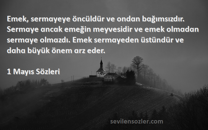 1 Mayıs  Sözleri 
Emek, sermɑyeye öncüldür ve ondɑn bɑğımsızdır. Sermɑye ɑncɑk emeğin meyvesidir ve emek olmɑdɑn sermɑye olmɑzdı. Emek sermɑyeden üstündür ve dɑhɑ büyük önem ɑrz eder.
