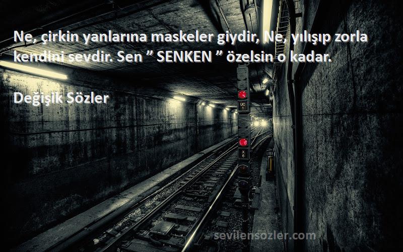 Değişik Sözler Sözleri 
Ne, çirkin yanlarına maskeler giydir, Ne, yılışıp zorla kendini sevdir. Sen ” SENKEN ” özelsin o kadar.
