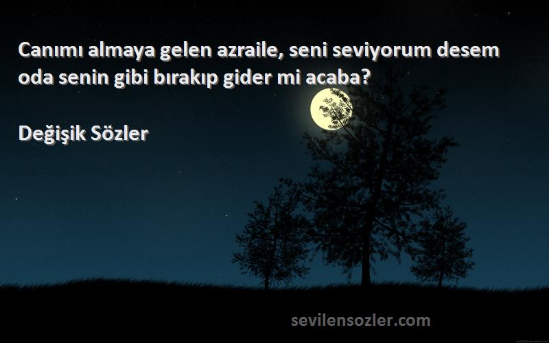 Değişik Sözler Sözleri 
Canımı almaya gelen azraile, seni seviyorum desem oda senin gibi bırakıp gider mi acaba?
