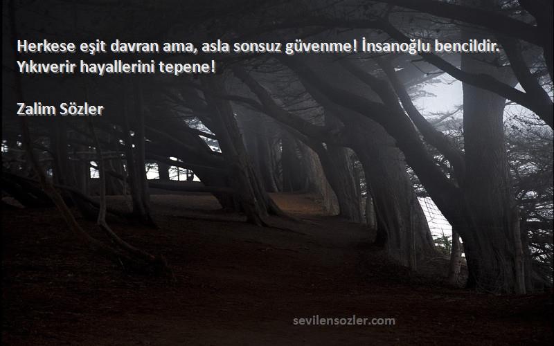 Zalim Sözler - Herkese eşit davran ama, asla sonsuz güvenme! İnsanoğlu bencildir. Yıkıverir hayallerini tepene!

