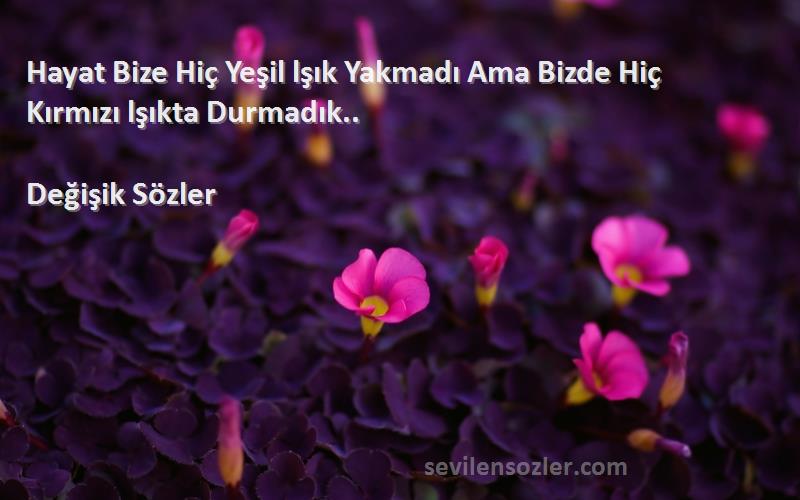 Değişik Sözler Sözleri 
Hayat Bize Hiç Yeşil lşık Yakmadı Ama Bizde Hiç Kırmızı lşıkta Durmadık..
