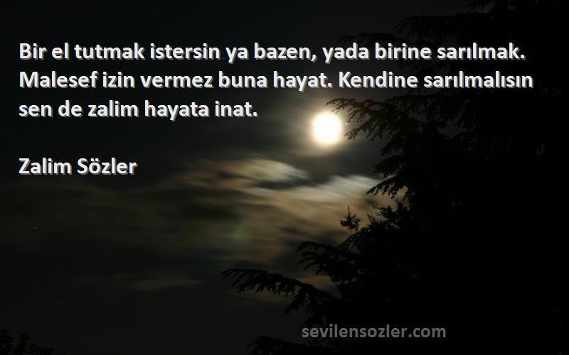 Zalim Sözler Sözleri 
Bir el tutmak istersin ya bazen, yada birine sarılmak. Malesef izin vermez buna hayat. Kendine sarılmalısın sen de zalim hayata inat.
