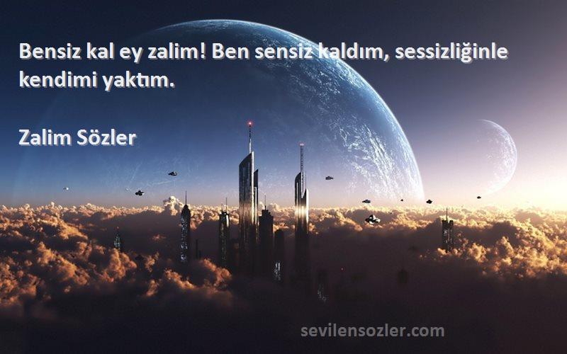 Zalim Sözler Sözleri 
Bensiz kal ey zalim! Ben sensiz kaldım, sessizliğinle kendimi yaktım.
